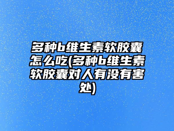 多種b維生素軟膠囊怎么吃(多種b維生素軟膠囊對(duì)人有沒(méi)有害處)