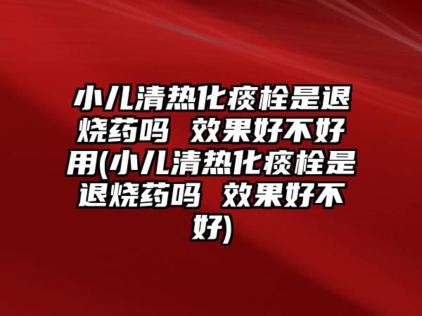 小兒清熱化痰栓是退燒藥嗎 效果好不好用(小兒清熱化痰栓是退燒藥嗎 效果好不好)