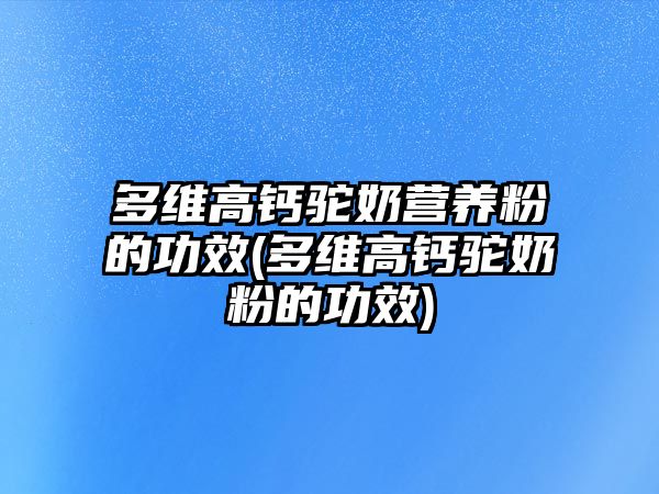 多維高鈣駝奶營(yíng)養(yǎng)粉的功效(多維高鈣駝奶粉的功效)