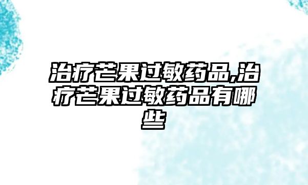 治療芒果過敏藥品,治療芒果過敏藥品有哪些