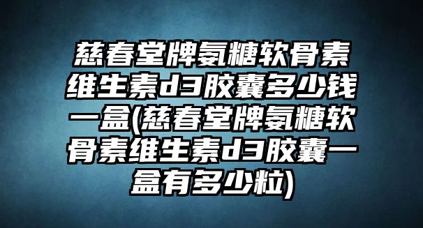 慈春堂牌氨糖軟骨素維生素d3膠囊多少錢一盒(慈春堂牌氨糖軟骨素維生素d3膠囊一盒有多少粒)