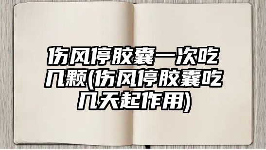 傷風(fēng)停膠囊一次吃幾顆(傷風(fēng)停膠囊吃幾天起作用)