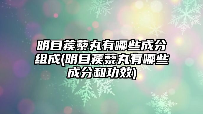 明目蒺藜丸有哪些成分組成(明目蒺藜丸有哪些成分和功效)