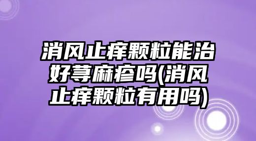 消風(fēng)止癢顆粒能治好蕁麻疹嗎(消風(fēng)止癢顆粒有用嗎)