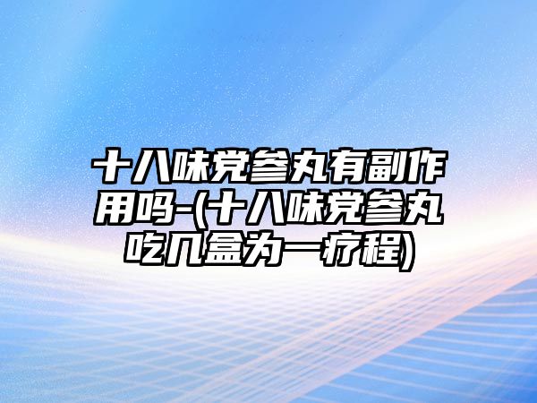 十八味黨參丸有副作用嗎-(十八味黨參丸吃幾盒為一療程)