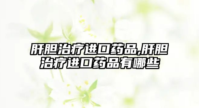 肝膽治療進口藥品,肝膽治療進口藥品有哪些