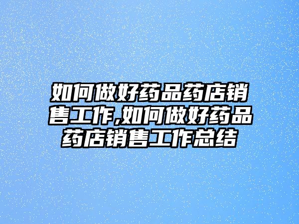 如何做好藥品藥店銷售工作,如何做好藥品藥店銷售工作總結(jié)