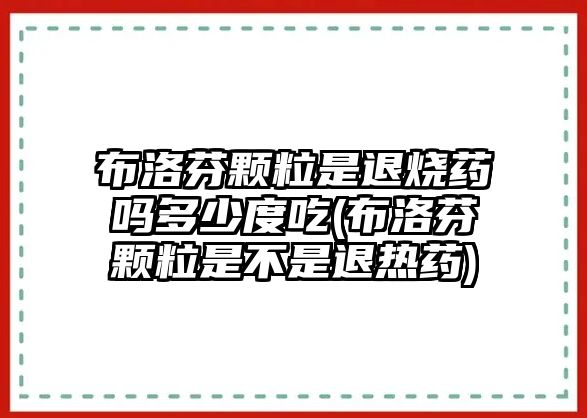 布洛芬顆粒是退燒藥嗎多少度吃(布洛芬顆粒是不是退熱藥)