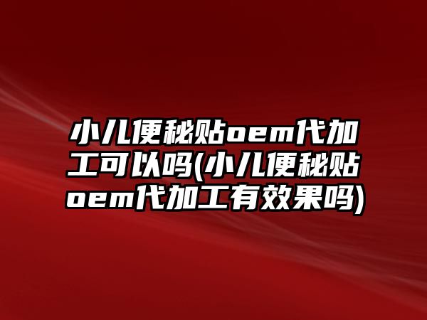 小兒便秘貼oem代加工可以嗎(小兒便秘貼oem代加工有效果嗎)