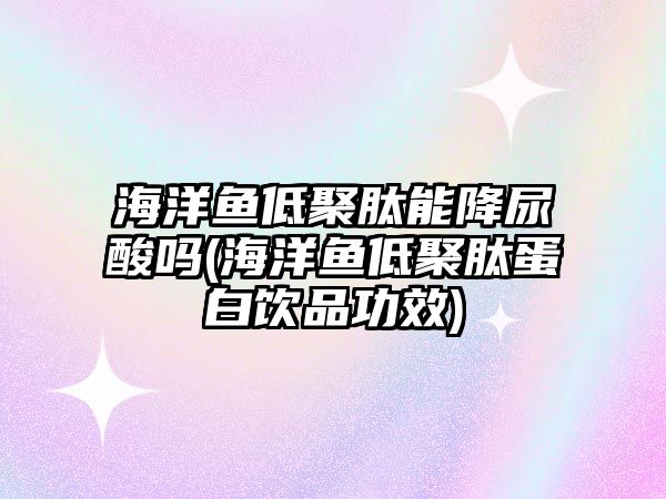 海洋魚(yú)低聚肽能降尿酸嗎(海洋魚(yú)低聚肽蛋白飲品功效)