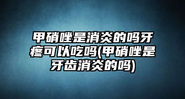 甲硝唑是消炎的嗎牙疼可以吃嗎(甲硝唑是牙齒消炎的嗎)