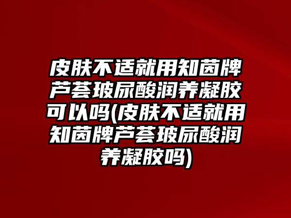 皮膚不適就用知茵牌蘆薈玻尿酸潤養(yǎng)凝膠可以嗎(皮膚不適就用知茵牌蘆薈玻尿酸潤養(yǎng)凝膠嗎)