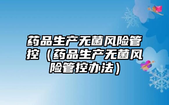 藥品生產(chǎn)無菌風(fēng)險管控（藥品生產(chǎn)無菌風(fēng)險管控辦法）