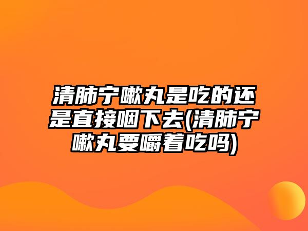 清肺寧嗽丸是吃的還是直接咽下去(清肺寧嗽丸要嚼著吃嗎)