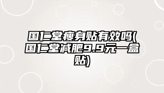 國(guó)仁堂瘦身貼有效嗎(國(guó)仁堂減肥9.9元一盒貼)