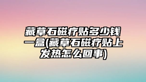 藏草石磁療貼多少錢一盒(藏草石磁療貼上發(fā)熱怎么回事)