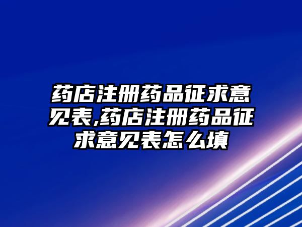 藥店注冊(cè)藥品征求意見(jiàn)表,藥店注冊(cè)藥品征求意見(jiàn)表怎么填