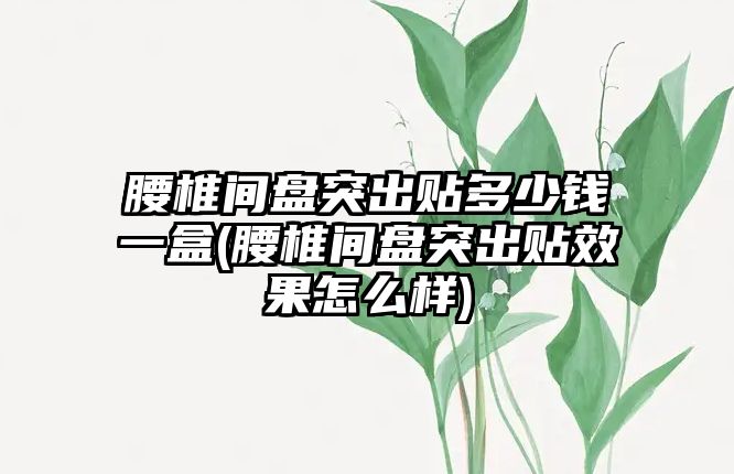 腰椎間盤突出貼多少錢一盒(腰椎間盤突出貼效果怎么樣)