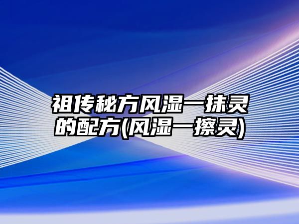 祖?zhèn)髅胤斤L(fēng)濕一抹靈的配方(風(fēng)濕一擦靈)