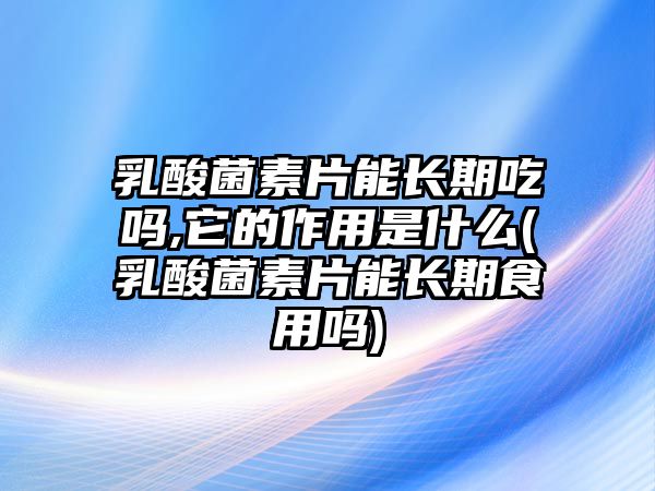 乳酸菌素片能長(zhǎng)期吃嗎,它的作用是什么(乳酸菌素片能長(zhǎng)期食用嗎)