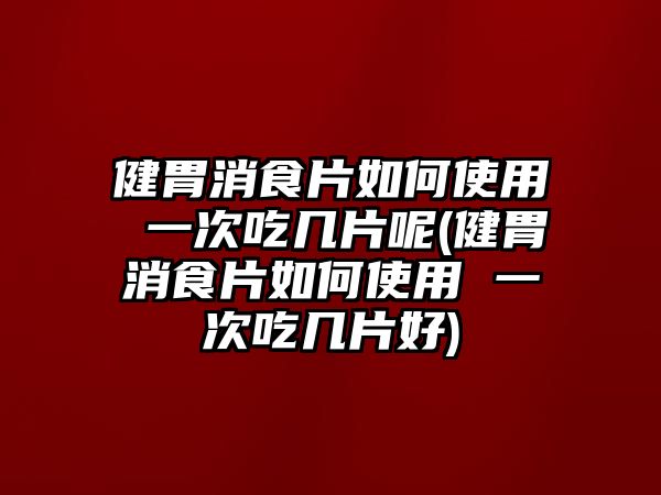 健胃消食片如何使用 一次吃幾片呢(健胃消食片如何使用 一次吃幾片好)