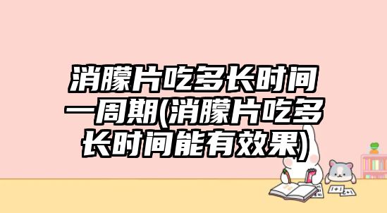 消朦片吃多長(zhǎng)時(shí)間一周期(消朦片吃多長(zhǎng)時(shí)間能有效果)