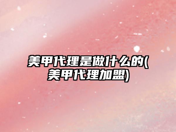 美甲代理是做什么的(美甲代理加盟)