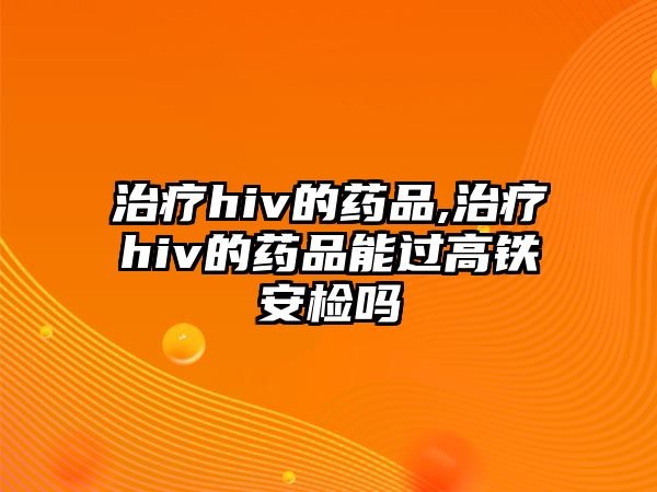 治療hiv的藥品,治療hiv的藥品能過高鐵安檢嗎