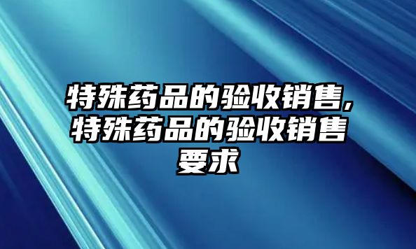 特殊藥品的驗(yàn)收銷售,特殊藥品的驗(yàn)收銷售要求