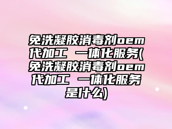 免洗凝膠消毒劑oem代加工 一體化服務(wù)(免洗凝膠消毒劑oem代加工 一體化服務(wù)是什么)