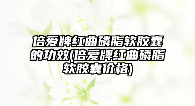 倍愛牌紅曲磷脂軟膠囊的功效(倍愛牌紅曲磷脂軟膠囊價(jià)格)