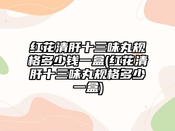 紅花清肝十三味丸規(guī)格多少錢一盒(紅花清肝十三味丸規(guī)格多少一盒)