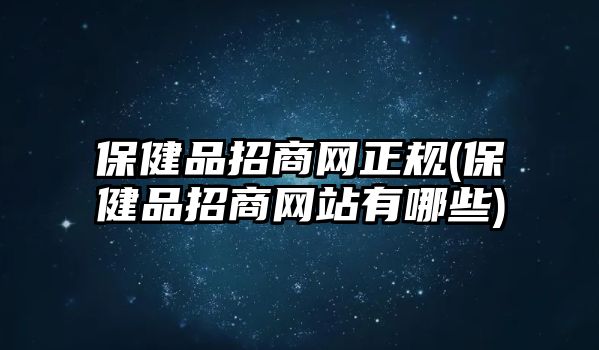 保健品招商網(wǎng)正規(guī)(保健品招商網(wǎng)站有哪些)