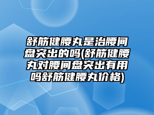 舒筋健腰丸是治腰間盤突出的嗎(舒筋健腰丸對(duì)腰間盤突出有用嗎舒筋健腰丸價(jià)格)