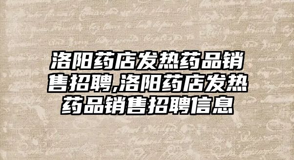 洛陽藥店發(fā)熱藥品銷售招聘,洛陽藥店發(fā)熱藥品銷售招聘信息