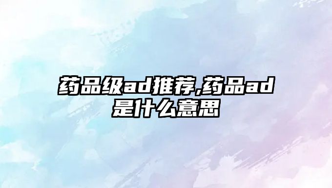 藥品級(jí)ad推薦,藥品ad是什么意思