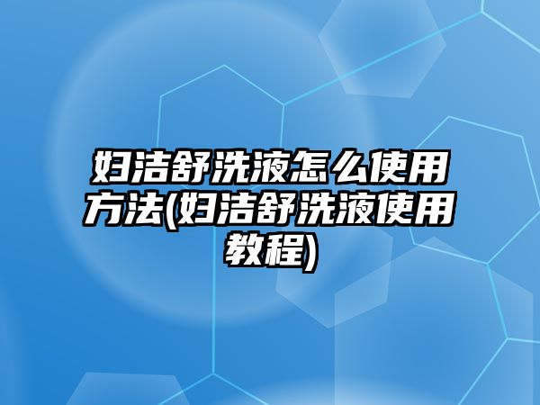 婦潔舒洗液怎么使用方法(婦潔舒洗液使用教程)