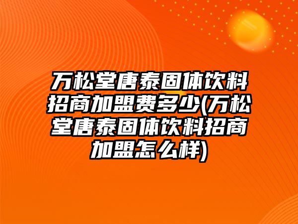 萬松堂唐泰固體飲料招商加盟費多少(萬松堂唐泰固體飲料招商加盟怎么樣)