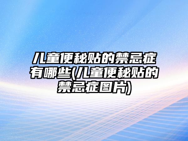 兒童便秘貼的禁忌癥有哪些(兒童便秘貼的禁忌癥圖片)