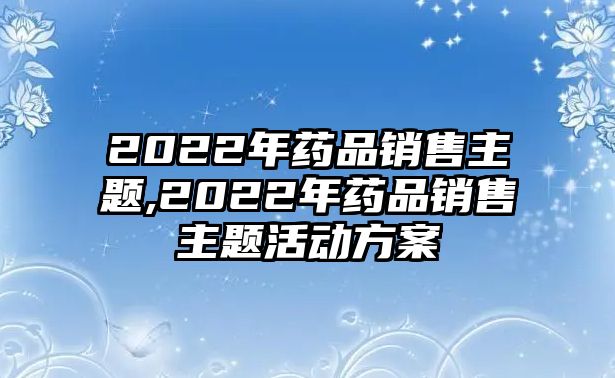 2022年藥品銷售主題,2022年藥品銷售主題活動方案