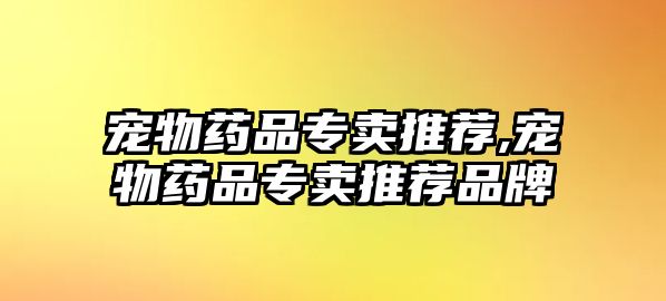 寵物藥品專賣推薦,寵物藥品專賣推薦品牌