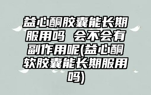 益心酮膠囊能長期服用嗎 會不會有副作用呢(益心酮軟膠囊能長期服用嗎)