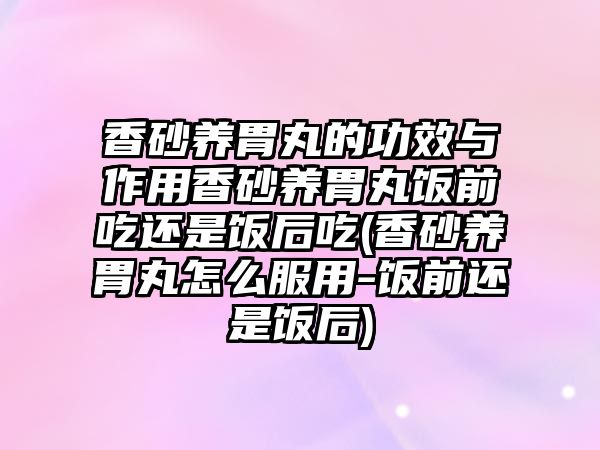 香砂養(yǎng)胃丸的功效與作用香砂養(yǎng)胃丸飯前吃還是飯后吃(香砂養(yǎng)胃丸怎么服用-飯前還是飯后)