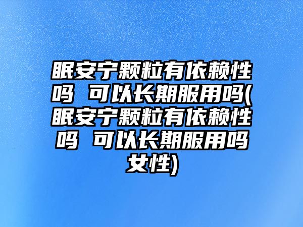 眠安寧顆粒有依賴性嗎 可以長期服用嗎(眠安寧顆粒有依賴性嗎 可以長期服用嗎女性)