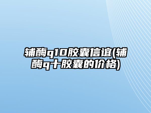 輔酶q10膠囊信誼(輔酶q十膠囊的價格)