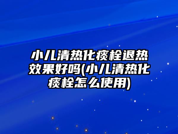 小兒清熱化痰栓退熱效果好嗎(小兒清熱化痰栓怎么使用)