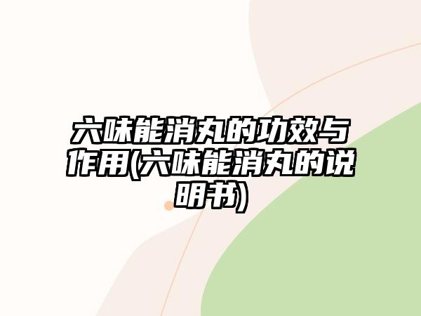 六味能消丸的功效與作用(六味能消丸的說明書)