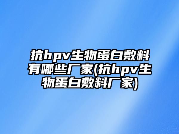 抗hpv生物蛋白敷料有哪些廠家(抗hpv生物蛋白敷料廠家)