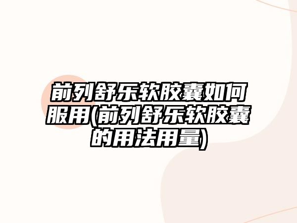 前列舒樂軟膠囊如何服用(前列舒樂軟膠囊的用法用量)