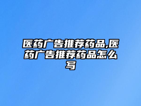 醫(yī)藥廣告推薦藥品,醫(yī)藥廣告推薦藥品怎么寫